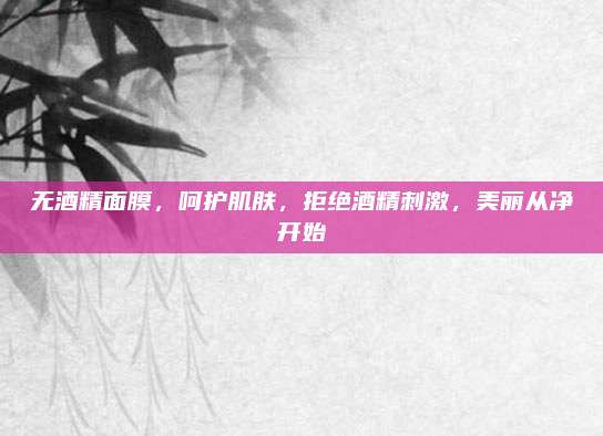 无酒精面膜，呵护肌肤，拒绝酒精刺激，美丽从净开始