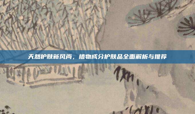 天然护肤新风尚，植物成分护肤品全面解析与推荐