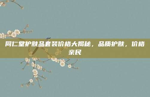 同仁堂护肤品套装价格大揭秘，品质护肤，价格亲民