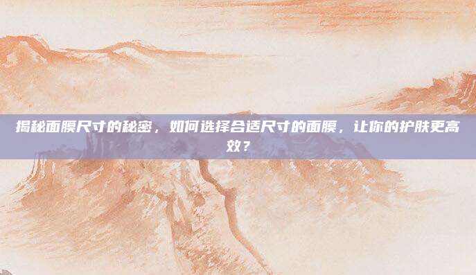 揭秘面膜尺寸的秘密，如何选择合适尺寸的面膜，让你的护肤更高效？