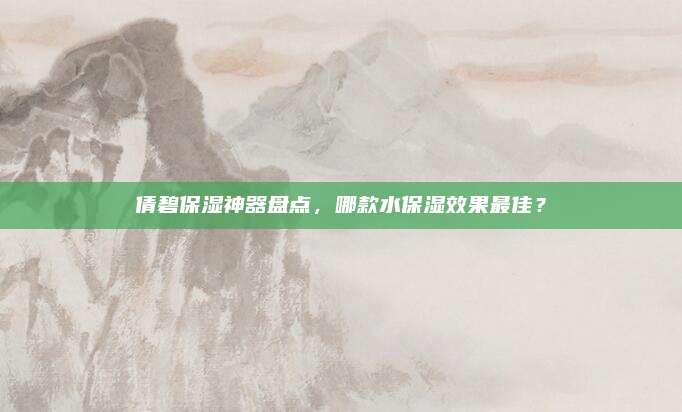 倩碧保湿神器盘点，哪款水保湿效果最佳？