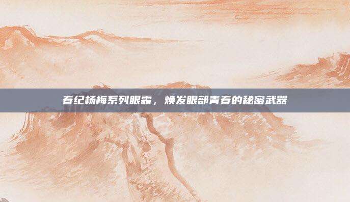 春纪杨梅系列眼霜，焕发眼部青春的秘密武器