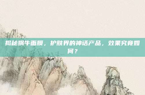 揭秘娲牛面膜，护肤界的神话产品，效果究竟如何？
