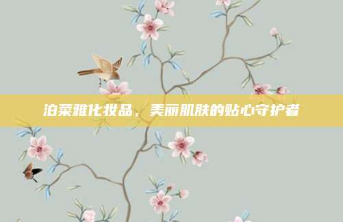 泊菜雅化妆品，美丽肌肤的贴心守护者