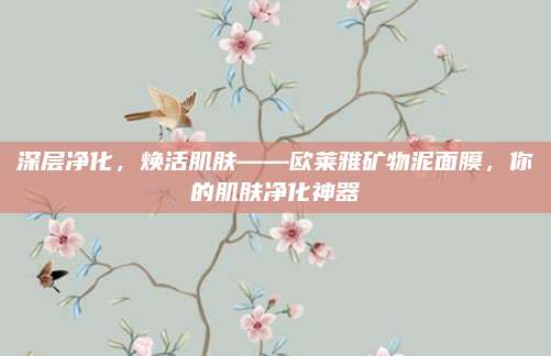 深层净化，焕活肌肤——欧莱雅矿物泥面膜，你的肌肤净化神器