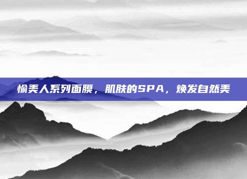 愉美人系列面膜，肌肤的SPA，焕发自然美