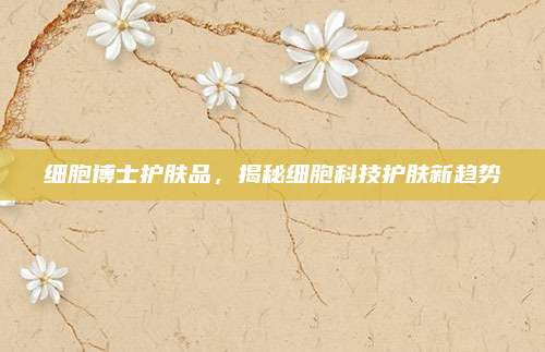 细胞博士护肤品，揭秘细胞科技护肤新趋势
