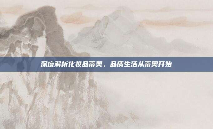 深度解析化妆品蒂奥，品质生活从蒂奥开始