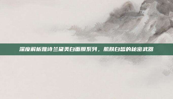 深度解析雅诗兰黛美白面膜系列，肌肤白皙的秘密武器