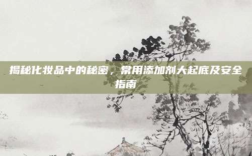 揭秘化妆品中的秘密，常用添加剂大起底及安全指南