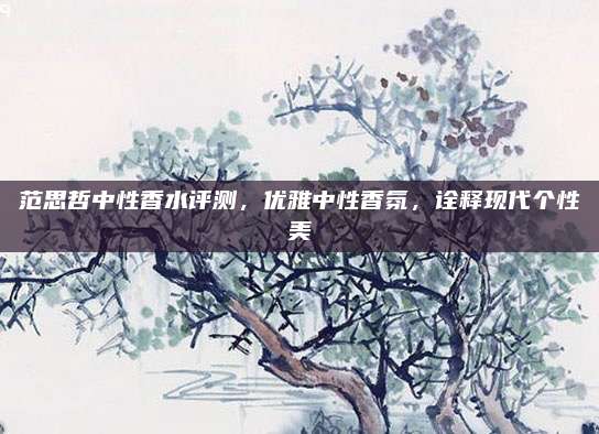 范思哲中性香水评测，优雅中性香氛，诠释现代个性美