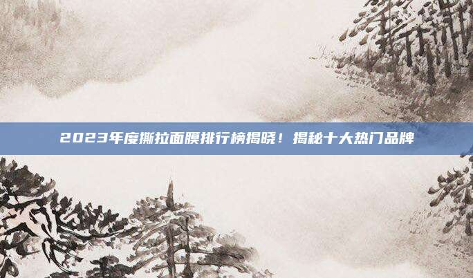 2023年度撕拉面膜排行榜揭晓！揭秘十大热门品牌