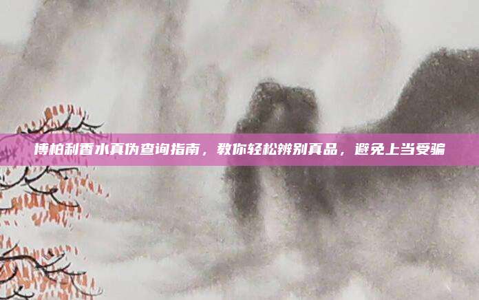 博柏利香水真伪查询指南，教你轻松辨别真品，避免上当受骗
