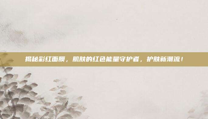 揭秘彩红面膜，肌肤的红色能量守护者，护肤新潮流！