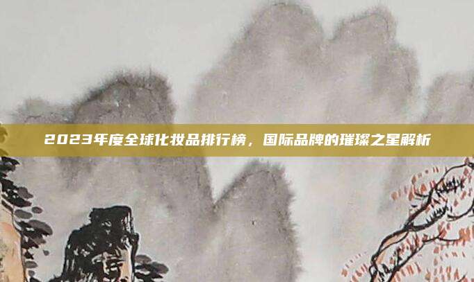 2023年度全球化妆品排行榜，国际品牌的璀璨之星解析