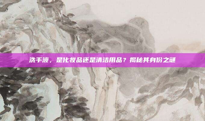 洗手液，是化妆品还是清洁用品？揭秘其身份之谜