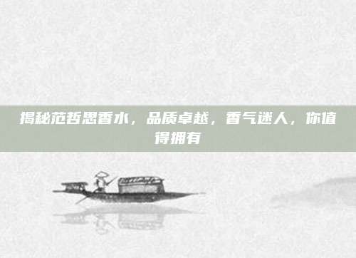 揭秘范哲思香水，品质卓越，香气迷人，你值得拥有