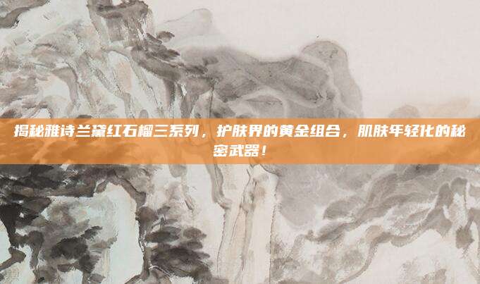 揭秘雅诗兰黛红石榴三系列，护肤界的黄金组合，肌肤年轻化的秘密武器！