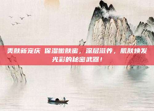 美肤新宠庆琇保湿嫩肤蜜，深层滋养，肌肤焕发光彩的秘密武器！