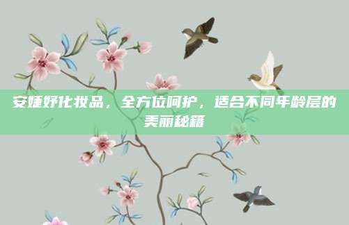 安婕妤化妆品，全方位呵护，适合不同年龄层的美丽秘籍
