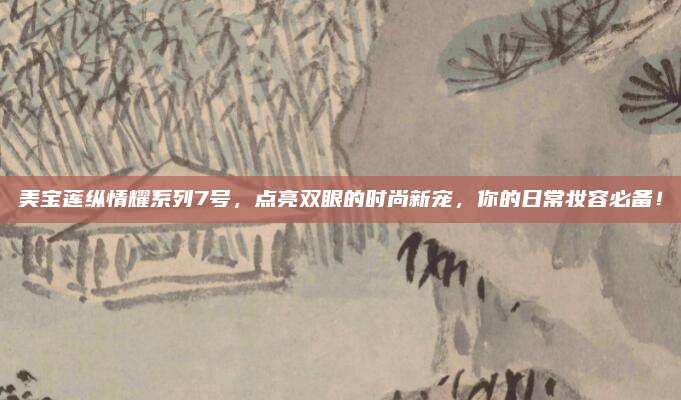美宝莲纵情耀系列7号，点亮双眼的时尚新宠，你的日常妆容必备！