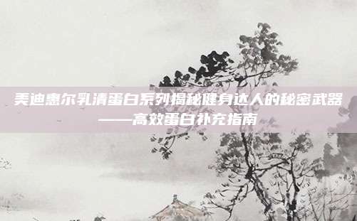美迪惠尔乳清蛋白系列揭秘健身达人的秘密武器——高效蛋白补充指南