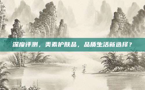 深度评测，美素护肤品，品质生活新选择？