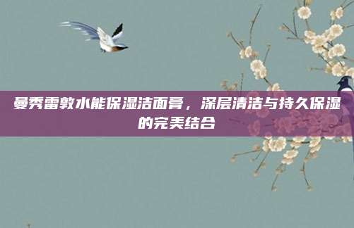 曼秀雷敦水能保湿洁面膏，深层清洁与持久保湿的完美结合