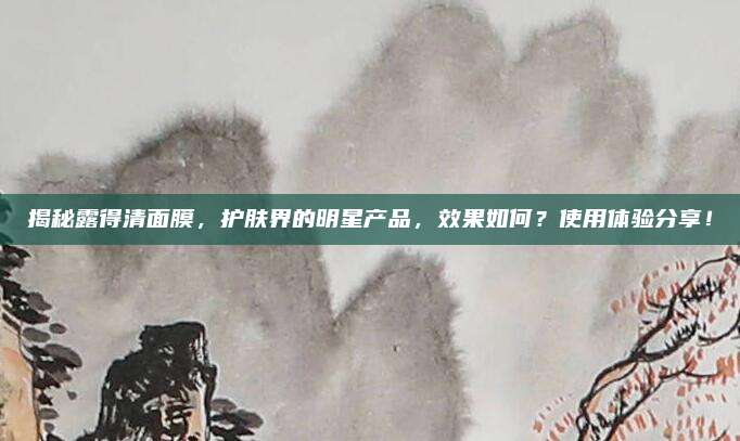 揭秘露得清面膜，护肤界的明星产品，效果如何？使用体验分享！