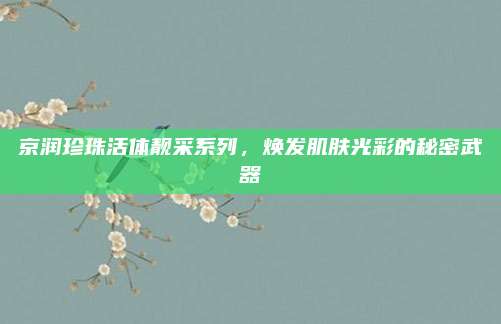 京润珍珠活体靓采系列，焕发肌肤光彩的秘密武器