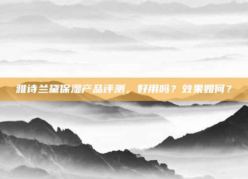 雅诗兰黛保湿产品评测，好用吗？效果如何？