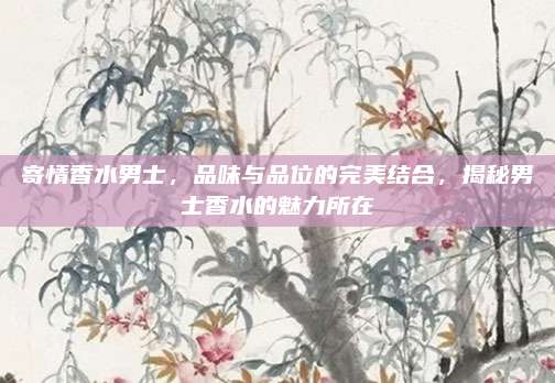 寄情香水男士，品味与品位的完美结合，揭秘男士香水的魅力所在