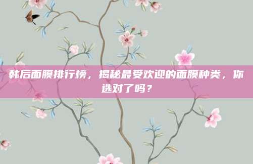 韩后面膜排行榜，揭秘最受欢迎的面膜种类，你选对了吗？