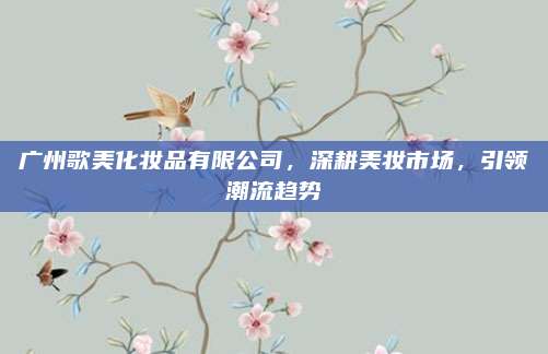 广州歌美化妆品有限公司，深耕美妆市场，引领潮流趋势