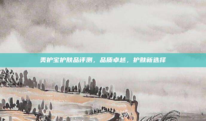 美护宝护肤品评测，品质卓越，护肤新选择