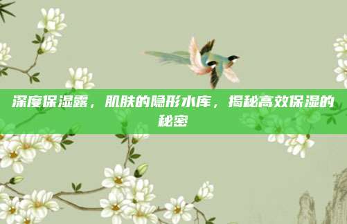 深度保湿露，肌肤的隐形水库，揭秘高效保湿的秘密