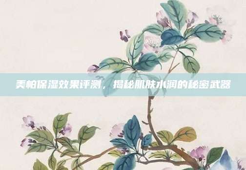 美帕保湿效果评测，揭秘肌肤水润的秘密武器