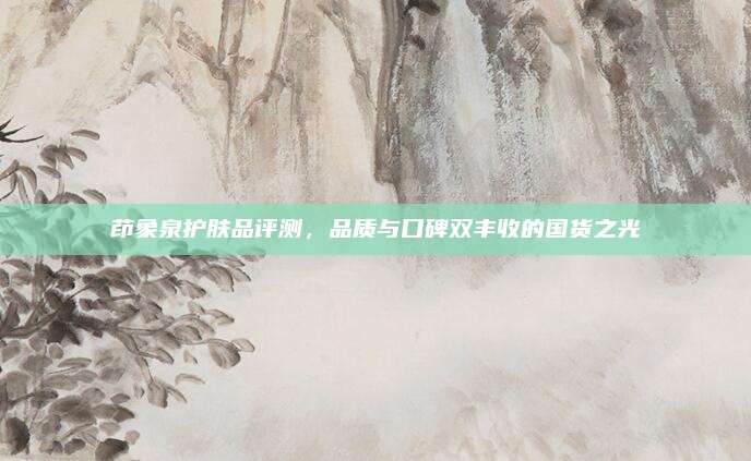 茚象泉护肤品评测，品质与口碑双丰收的国货之光