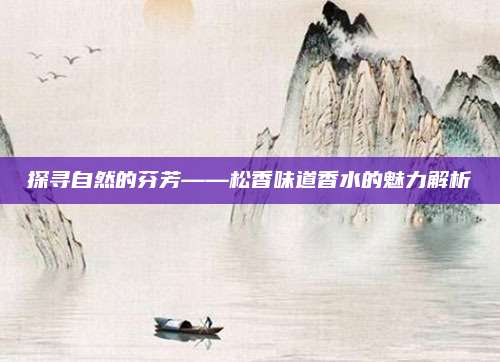 探寻自然的芬芳——松香味道香水的魅力解析