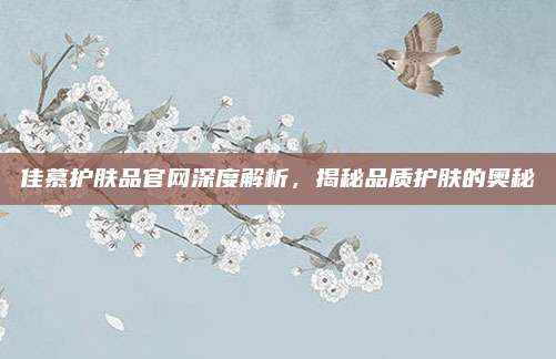 佳慕护肤品官网深度解析，揭秘品质护肤的奥秘