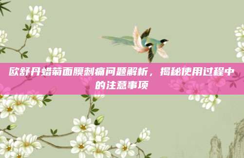 欧舒丹蜡菊面膜刺痛问题解析，揭秘使用过程中的注意事项