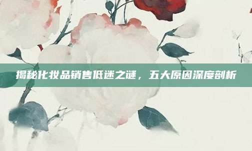 揭秘化妆品销售低迷之谜，五大原因深度剖析