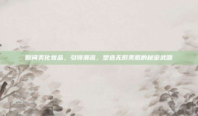瞬间美化妆品，引领潮流，塑造无瑕美肌的秘密武器