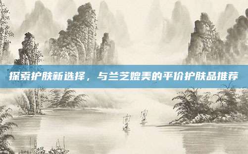 探索护肤新选择，与兰芝媲美的平价护肤品推荐
