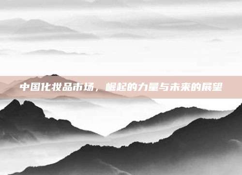 中国化妆品市场，崛起的力量与未来的展望