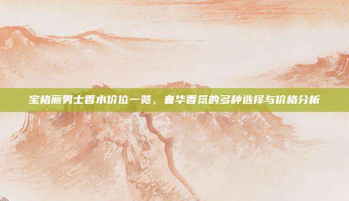 宝格丽男士香水价位一览，奢华香氛的多种选择与价格分析