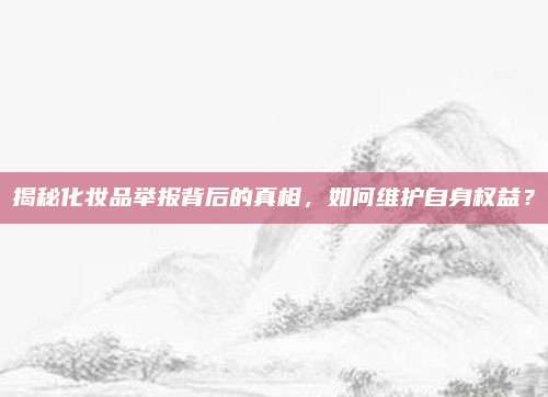 揭秘化妆品举报背后的真相，如何维护自身权益？