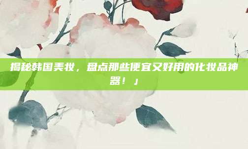 揭秘韩国美妆，盘点那些便宜又好用的化妆品神器！」