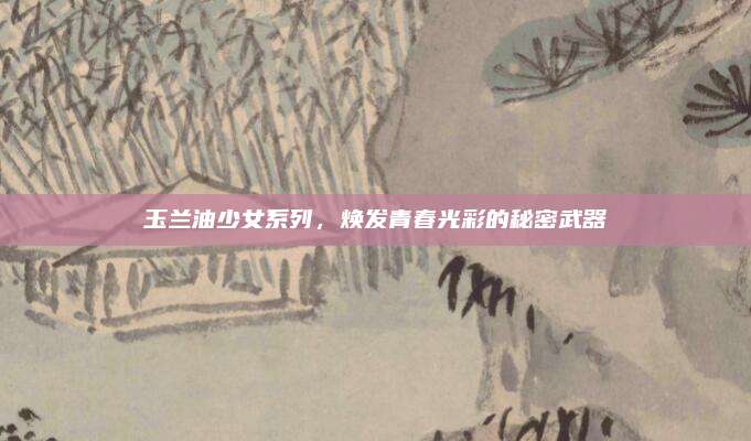 玉兰油少女系列，焕发青春光彩的秘密武器