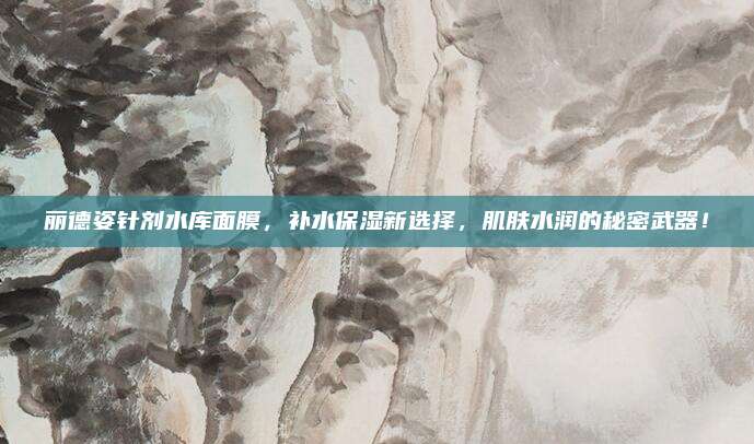 丽德姿针剂水库面膜，补水保湿新选择，肌肤水润的秘密武器！